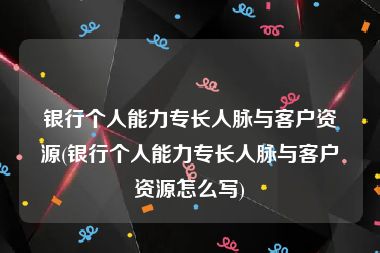 银行个人能力专长人脉与客户资源(银行个人能力专长人脉与客户资源怎么写)