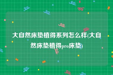 大自然床垫植得系列怎么样(大自然床垫植得pro床垫)