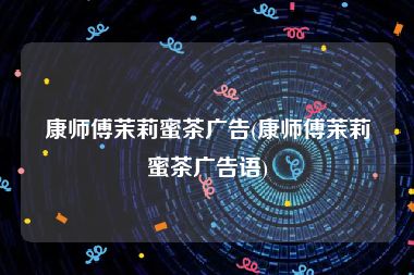 康师傅茉莉蜜茶广告(康师傅茉莉蜜茶广告语)