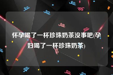 怀孕喝了一杯珍珠奶茶没事吧(孕妇喝了一杯珍珠奶茶)