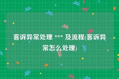 客诉异常处理 *** 及流程(客诉异常怎么处理)