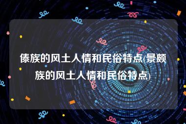 傣族的风土人情和民俗特点(景颇族的风土人情和民俗特点)