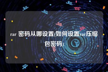 rar 密码从哪设置(如何设置rar压缩包密码)