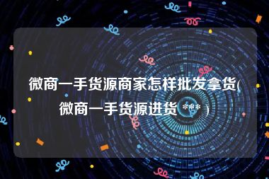 微商一手货源商家怎样批发拿货(微商一手货源进货 *** )