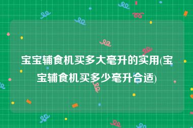 宝宝辅食机买多大毫升的实用(宝宝辅食机买多少毫升合适)