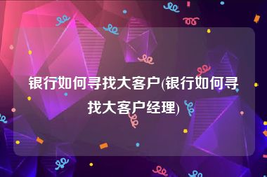 银行如何寻找大客户(银行如何寻找大客户经理)
