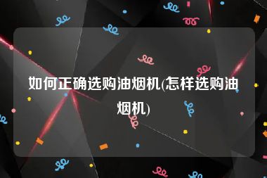 如何正确选购油烟机(怎样选购油烟机)