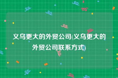 义乌更大的外贸公司(义乌更大的外贸公司联系方式)