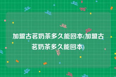 加盟古茗奶茶多久能回本(加盟古茗奶茶多久能回本)