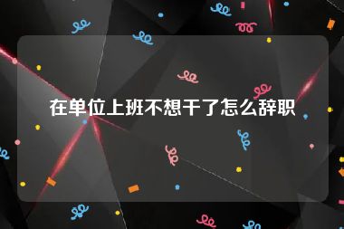 在单位上班不想干了怎么辞职