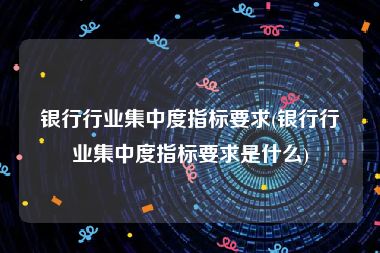 银行行业集中度指标要求(银行行业集中度指标要求是什么)
