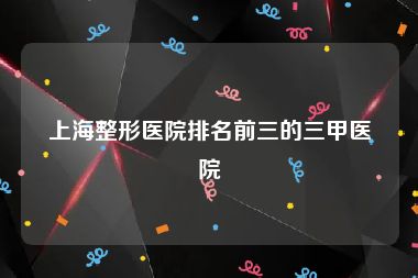 上海整形医院排名前三的三甲医院