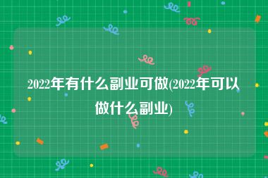 2022年有什么副业可做(2022年可以做什么副业)