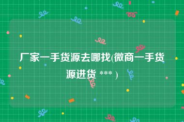 厂家一手货源去哪找(微商一手货源进货 *** )
