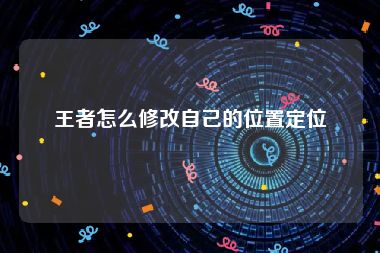 王者怎么修改自己的位置定位