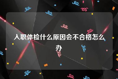 入职体检什么原因会不合格怎么办