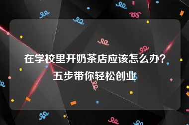 在学校里开奶茶店应该怎么办？五步带你轻松创业