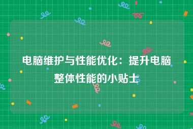 电脑维护与性能优化：提升电脑整体性能的小贴士