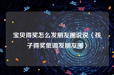宝贝得奖怎么发朋友圈说说〈孩子得奖低调发朋友圈〉