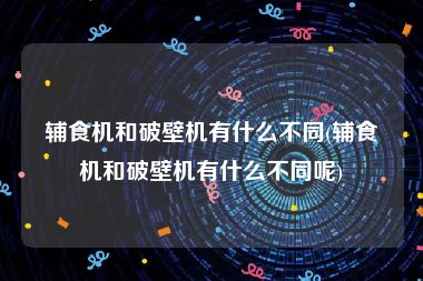 辅食机和破壁机有什么不同(辅食机和破壁机有什么不同呢)
