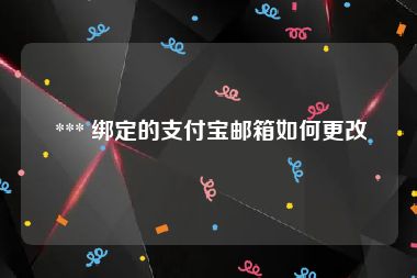  *** 绑定的支付宝邮箱如何更改