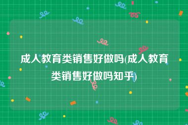 成人教育类销售好做吗(成人教育类销售好做吗知乎)