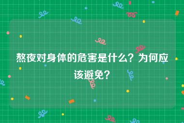熬夜对身体的危害是什么？为何应该避免？