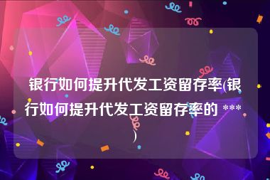 银行如何提升代发工资留存率(银行如何提升代发工资留存率的 *** )