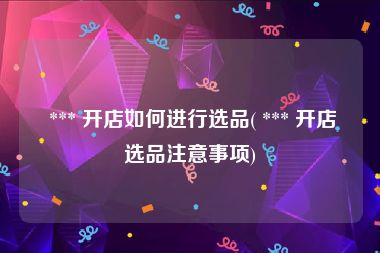  *** 开店如何进行选品( *** 开店选品注意事项)