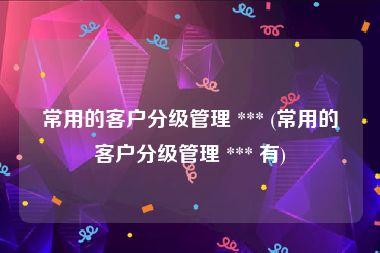常用的客户分级管理 *** (常用的客户分级管理 *** 有)