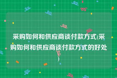 采购如何和供应商谈付款方式(采购如何和供应商谈付款方式的好处)