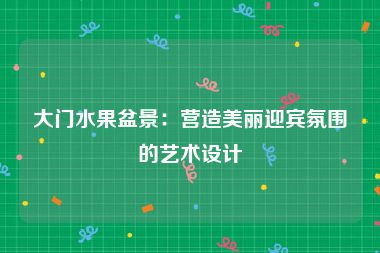 大门水果盆景：营造美丽迎宾氛围的艺术设计