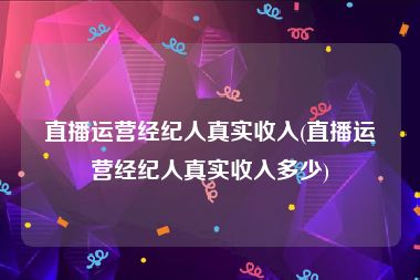直播运营经纪人真实收入(直播运营经纪人真实收入多少)
