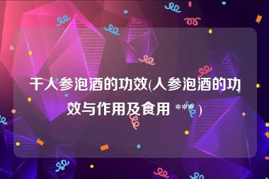干人参泡酒的功效(人参泡酒的功效与作用及食用 *** )