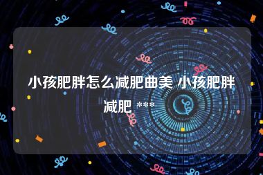 小孩肥胖怎么减肥曲美 小孩肥胖减肥 *** 