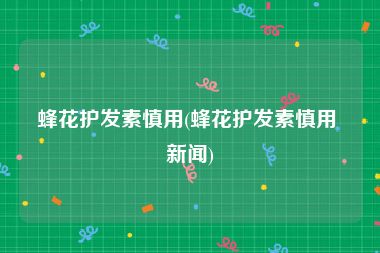 蜂花护发素慎用(蜂花护发素慎用 新闻)