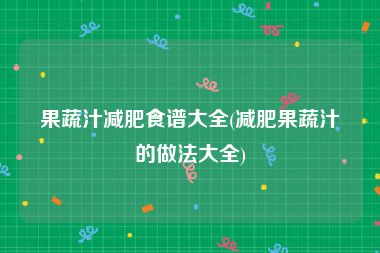 果蔬汁减肥食谱大全(减肥果蔬汁的做法大全)