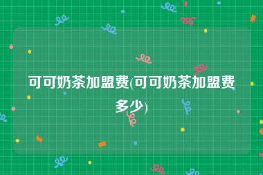 可可奶茶加盟费(可可奶茶加盟费多少)