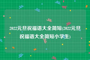 2022元旦祝福语大全简短(2022元旦祝福语大全简短小学生)
