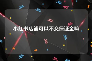 小红书店铺可以不交保证金嘛