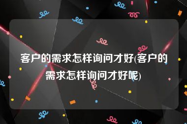 客户的需求怎样询问才好(客户的需求怎样询问才好呢)