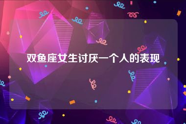 双鱼座女生讨厌一个人的表现