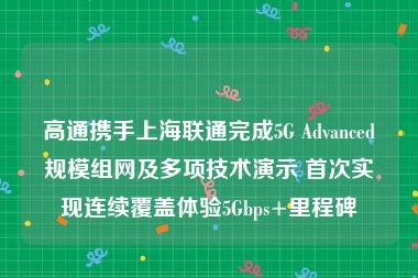 高通携手上海联通完成5G Advanced规模组网及多项技术演示 首次实现连续覆盖体验5Gbps+里程碑