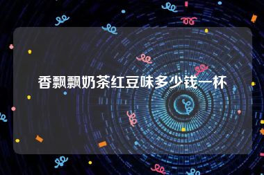 香飘飘奶茶红豆味多少钱一杯