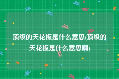 顶级的天花板是什么意思(顶级的天花板是什么意思啊)