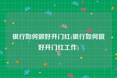 银行如何做好开门红(银行如何做好开门红工作)