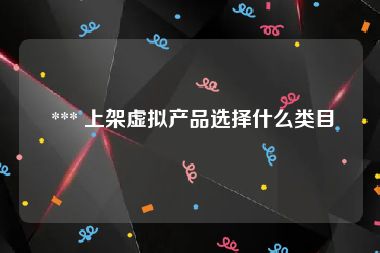  *** 上架虚拟产品选择什么类目