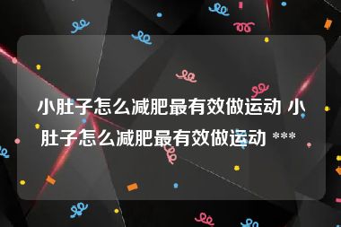 小肚子怎么减肥最有效做运动 小肚子怎么减肥最有效做运动 *** 