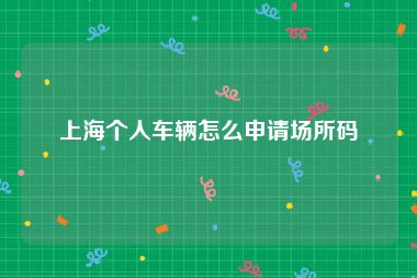 上海个人车辆怎么申请场所码