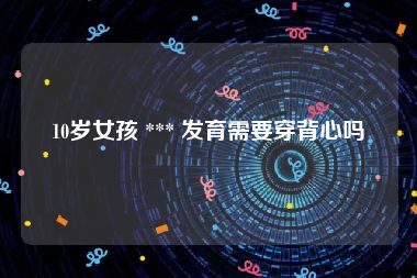 10岁女孩 *** 发育需要穿背心吗